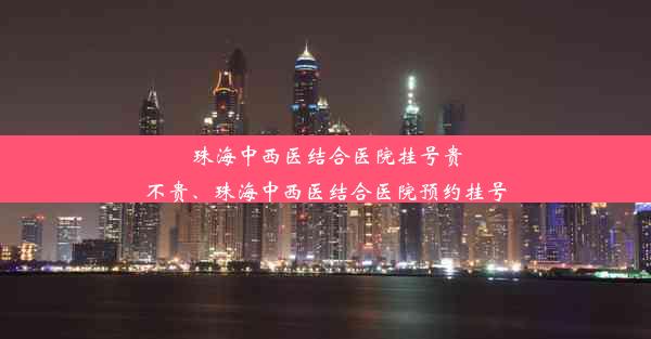 珠海中西医结合医院挂号贵不贵、珠海中西医结合医院预约挂号