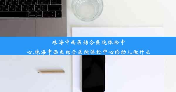 珠海中西医结合医院体检中心,珠海中西医结合医院体检中心给幼儿做什么