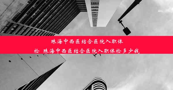 珠海中西医结合医院入职体检_珠海中西医结合医院入职体检多少钱