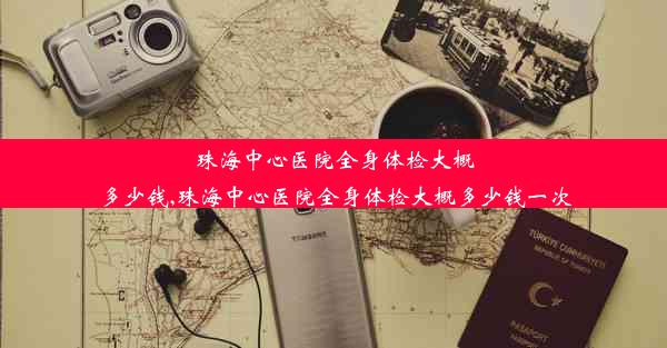 珠海中心医院全身体检大概多少钱,珠海中心医院全身体检大概多少钱一次