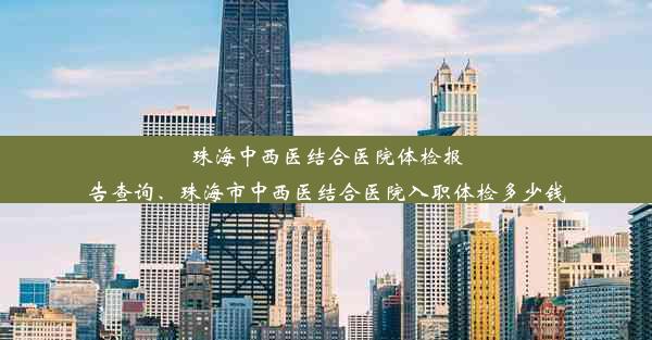 <b>珠海中西医结合医院体检报告查询、珠海市中西医结合医院入职体检多少钱</b>