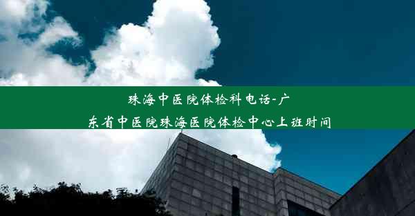 珠海中医院体检科电话-广东省中医院珠海医院体检中心上班时间