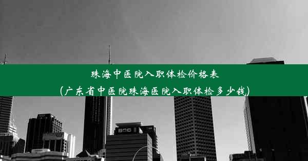 珠海中医院入职体检价格表(广东省中医院珠海医院入职体检多少钱)