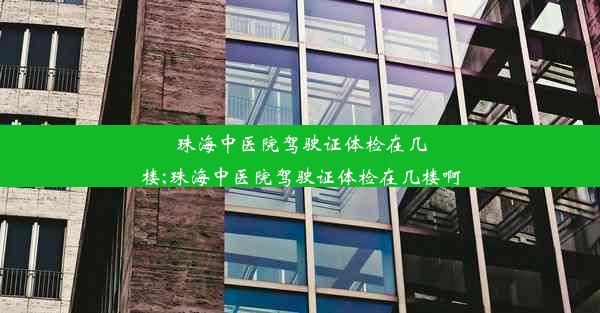 珠海中医院驾驶证体检在几楼;珠海中医院驾驶证体检在几楼啊