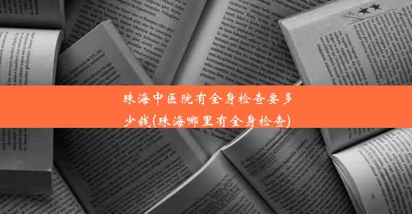 珠海中医院有全身检查要多少钱(珠海哪里有全身检查)