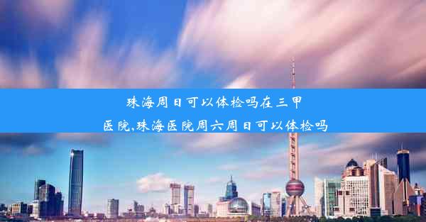 <b>珠海周日可以体检吗在三甲医院,珠海医院周六周日可以体检吗</b>