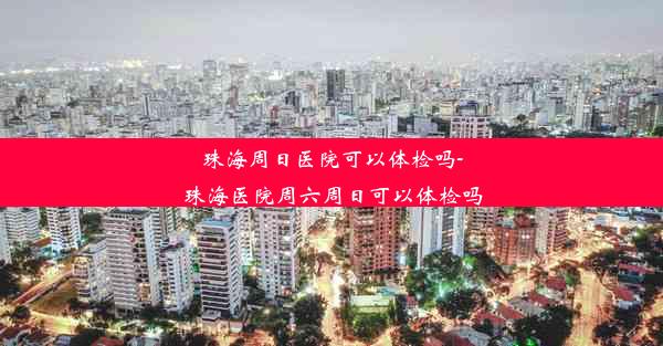 珠海周日医院可以体检吗-珠海医院周六周日可以体检吗