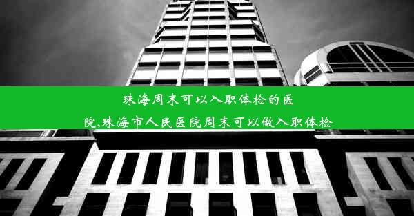 <b>珠海周末可以入职体检的医院,珠海市人民医院周末可以做入职体检</b>