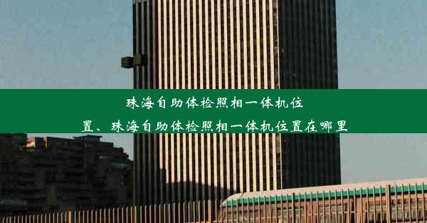 珠海自助体检照相一体机位置、珠海自助体检照相一体机位置在哪里