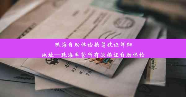 珠海自助体检换驾驶证详细地址—珠海车管所有没换证自助体检