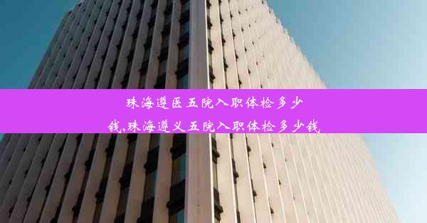 珠海遵医五院入职体检多少钱,珠海遵义五院入职体检多少钱