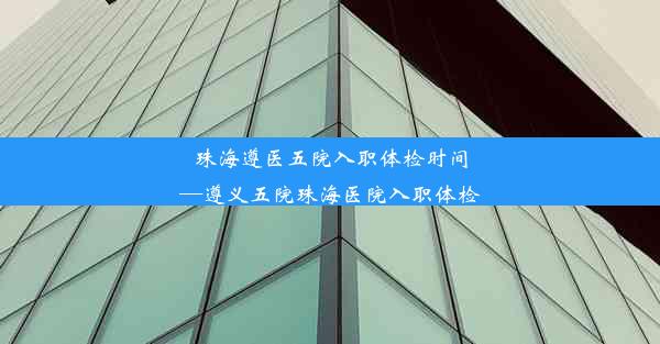 珠海遵医五院入职体检时间—遵义五院珠海医院入职体检