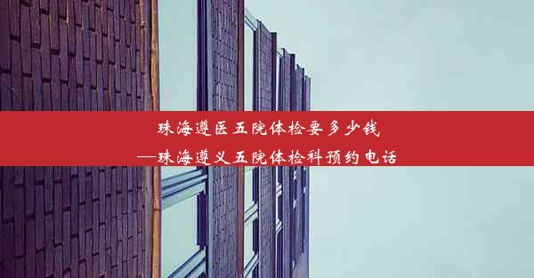 珠海遵医五院体检要多少钱—珠海遵义五院体检科预约电话