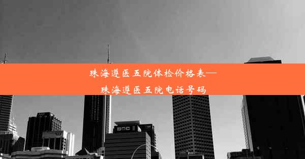 珠海遵医五院体检价格表—珠海遵医五院电话号码