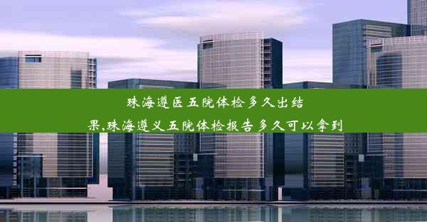 <b>珠海遵医五院体检多久出结果,珠海遵义五院体检报告多久可以拿到</b>