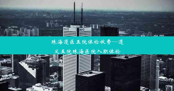 珠海遵医五院体检收费—遵义五院珠海医院入职体检