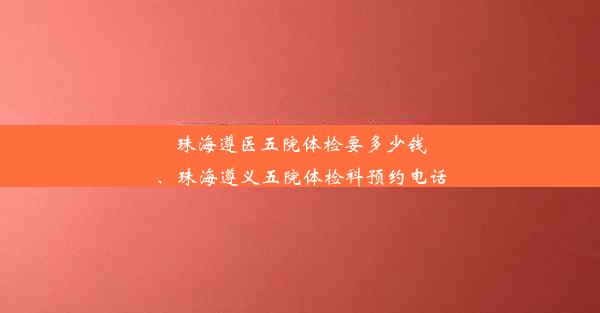珠海遵医五院体检要多少钱、珠海遵义五院体检科预约电话