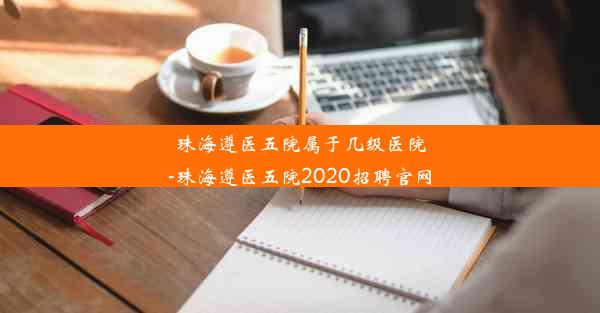 珠海遵医五院属于几级医院-珠海遵医五院2020招聘官网