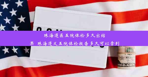 珠海遵医五院体检多久出结果_珠海遵义五院体检报告多久可以拿到