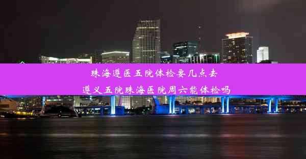 珠海遵医五院体检要几点去_遵义五院珠海医院周六能体检吗