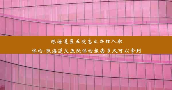 珠海遵医五院怎么办理入职体检-珠海遵义五院体检报告多久可以拿到