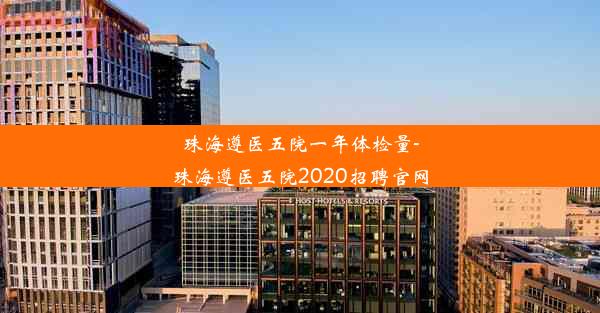 珠海遵医五院一年体检量-珠海遵医五院2020招聘官网