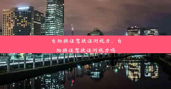 自助换证驾驶证测视力、自助换证驾驶证测视力吗