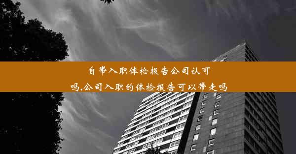 自带入职体检报告公司认可吗,公司入职的体检报告可以带走吗