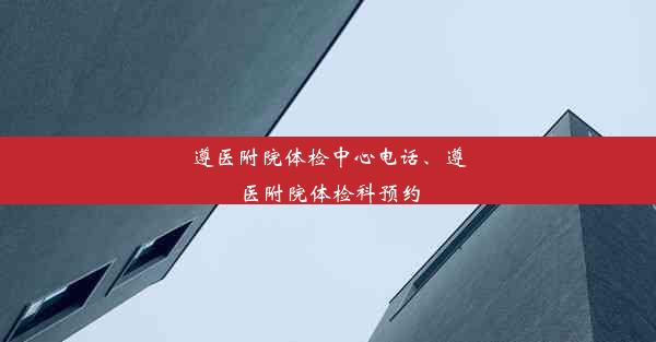 遵医附院体检中心电话、遵医附院体检科预约