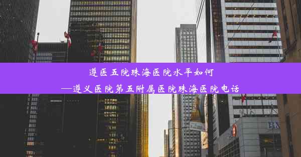 遵医五院珠海医院水平如何—遵义医院第五附属医院珠海医院电话