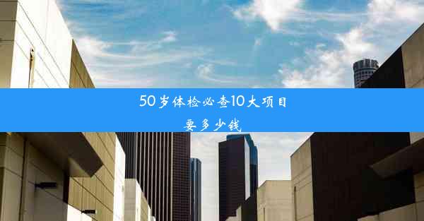 50岁体检必查10大项目要多少钱