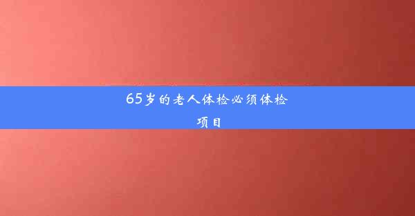 65岁的老人体检必须体检项目