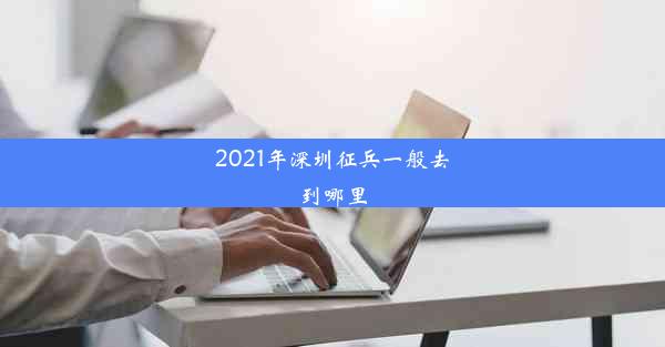 2021年深圳征兵一般去到哪里