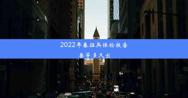 2022年春征兵体检报告要等多久出