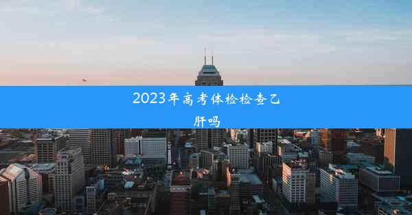 2023年高考体检检查乙肝吗