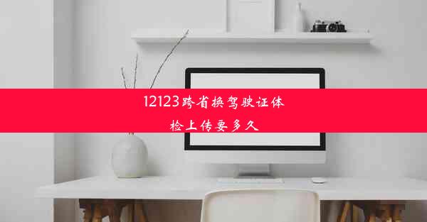 12123跨省换驾驶证体检上传要多久