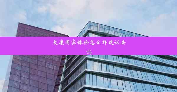 爱康国宾体检怎么样建议去吗