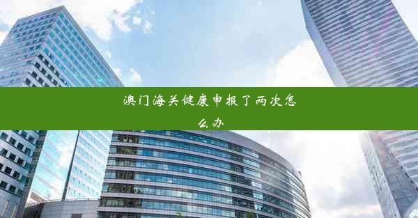 澳门海关健康申报了两次怎么办