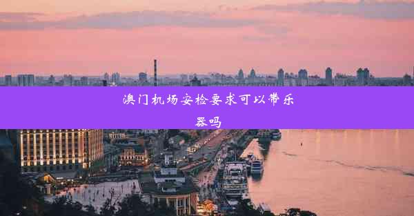 <b>澳门机场安检要求可以带乐器吗</b>