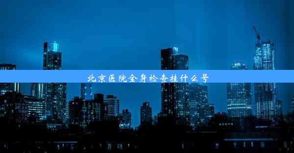 北京医院全身检查挂什么号