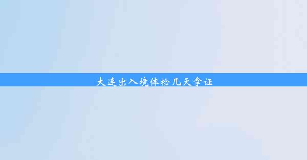 <b>大连出入境体检几天拿证</b>