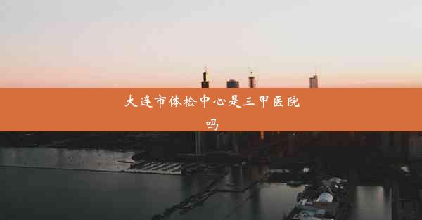 大连市体检中心是三甲医院吗