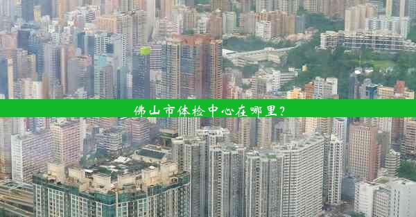 <b>佛山市体检中心在哪里？</b>