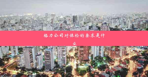 <b>格力公司对体检的要求是什么</b>