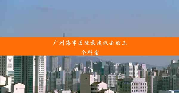 广州海军医院最建议去的三个科室