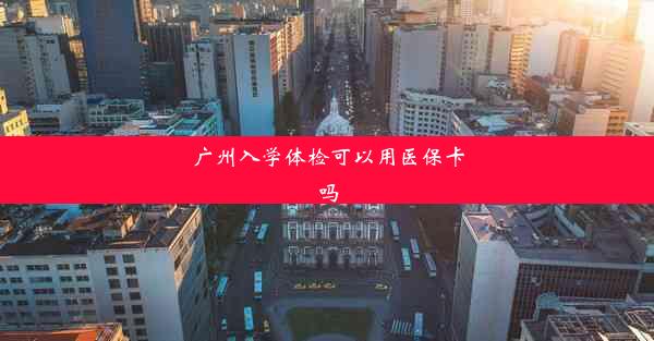 <b>广州入学体检可以用医保卡吗</b>