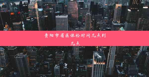 贵阳市省医体检时间几点到几点