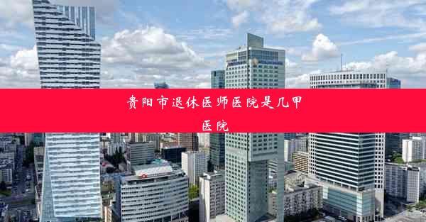 贵阳市退休医师医院是几甲医院