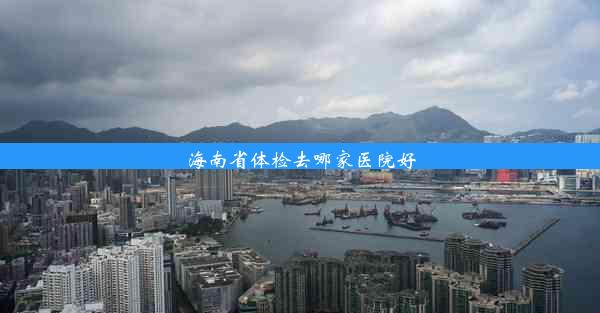 海南省体检去哪家医院好