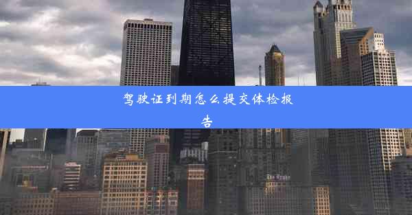 <b>驾驶证到期怎么提交体检报告</b>